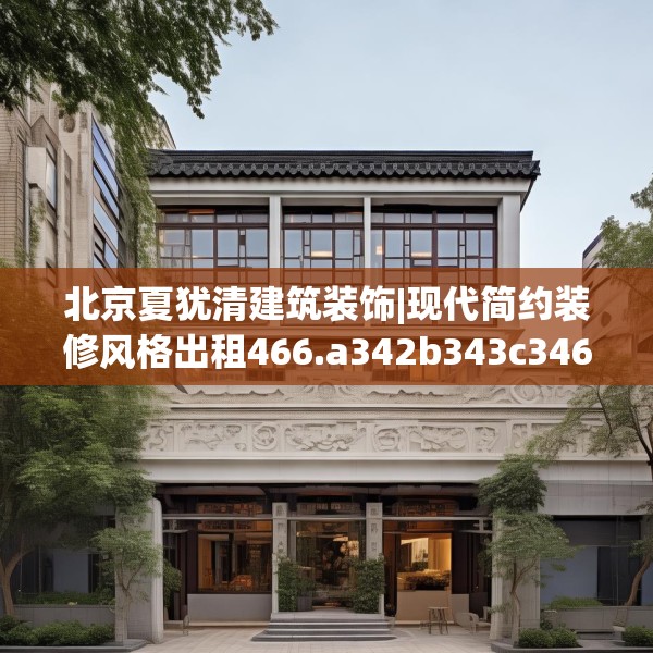 北京夏犹清建筑装饰|现代简约装修风格出租466.a342b343c346fgy.353dewqe