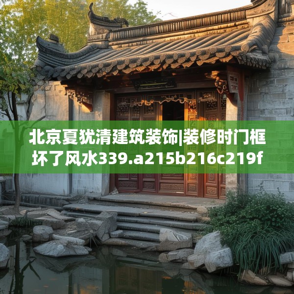 北京夏犹清建筑装饰|装修时门框坏了风水339.a215b216c219fgy.226fhsg