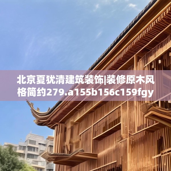 北京夏犹清建筑装饰|装修原木风格简约279.a155b156c159fgy.166fghfd