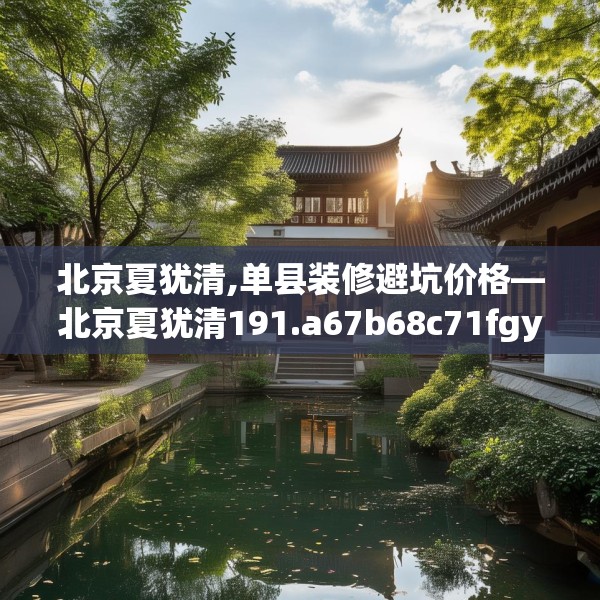 北京夏犹清,单县装修避坑价格—北京夏犹清191.a67b68c71fgy.78cvcx