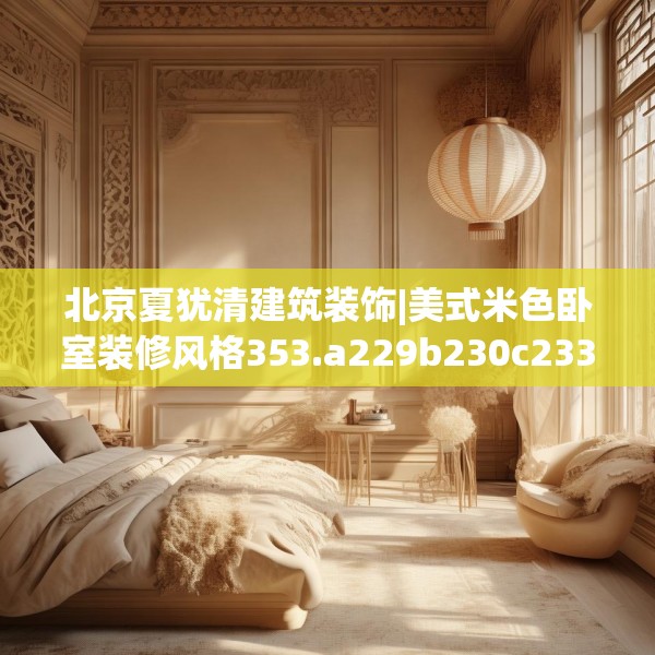 北京夏犹清建筑装饰|美式米色卧室装修风格353.a229b230c233fgy.240cvcx