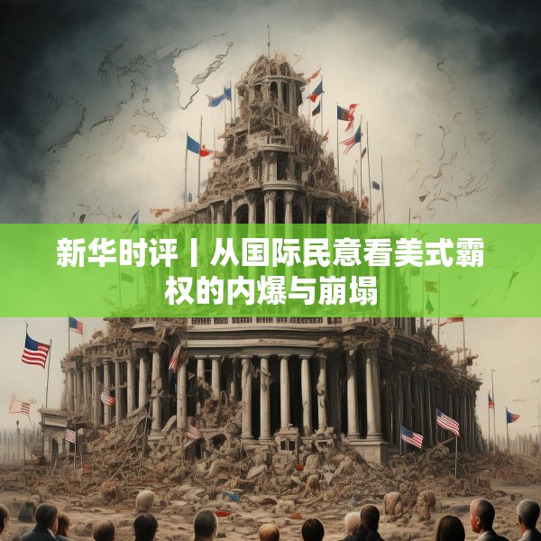 新华时评丨从国际民意看美式霸权的内爆与崩塌