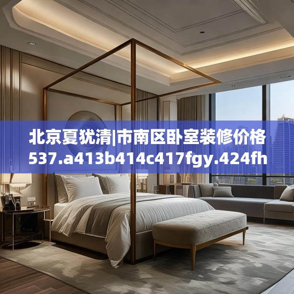 北京夏犹清|市南区卧室装修价格537.a413b414c417fgy.424fhsg