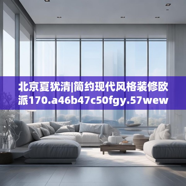 北京夏犹清|简约现代风格装修欧派170.a46b47c50fgy.57wew