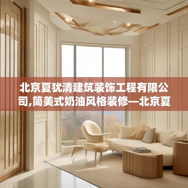 北京夏犹清建筑装饰工程有限公司,简美式奶油风格装修—北京夏犹清建筑装饰工程有限公司607.a483b484c487fgy.494poiy