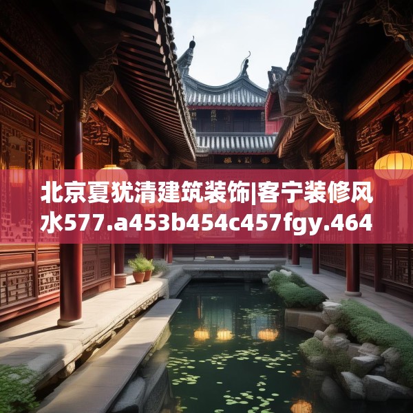 北京夏犹清建筑装饰|客宁装修风水577.a453b454c457fgy.464jhhj