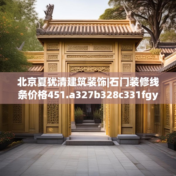 北京夏犹清建筑装饰|石门装修线条价格451.a327b328c331fgy.338jhhj
