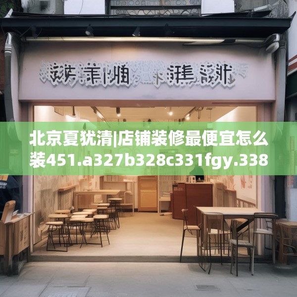 北京夏犹清|店铺装修最便宜怎么装451.a327b328c331fgy.338jhhj