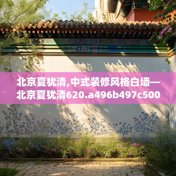 北京夏犹清,中式装修风格白墙—北京夏犹清620.a496b497c500fgy.507wew