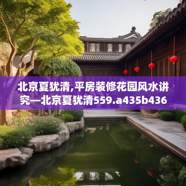 北京夏犹清,平房装修花园风水讲究—北京夏犹清559.a435b436c439fgy.446jhhj