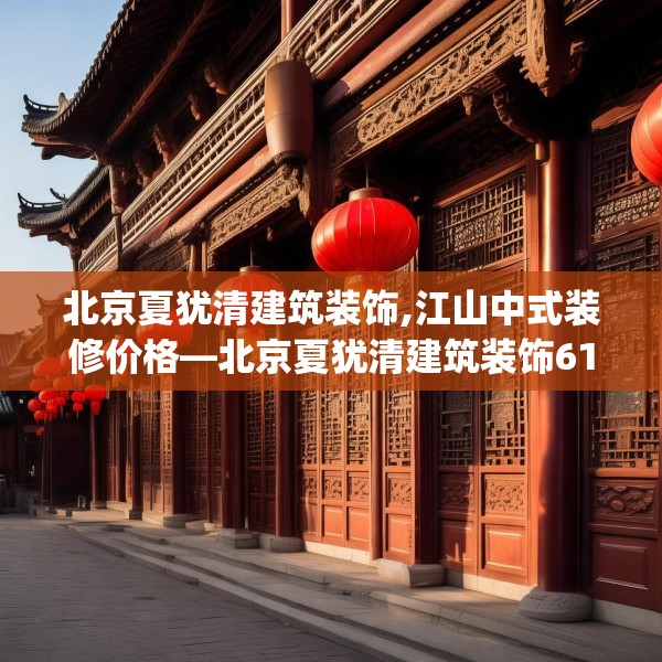 北京夏犹清建筑装饰,江山中式装修价格—北京夏犹清建筑装饰613.a489b490c493fgy.500jhhj
