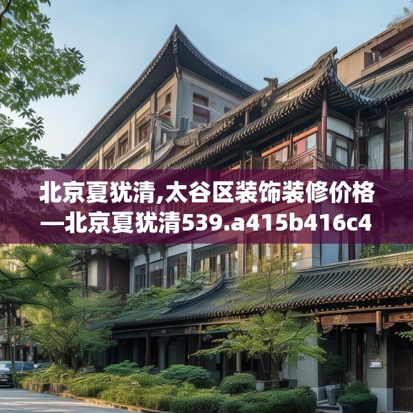 北京夏犹清,太谷区装饰装修价格—北京夏犹清539.a415b416c419fgy.426bnbn