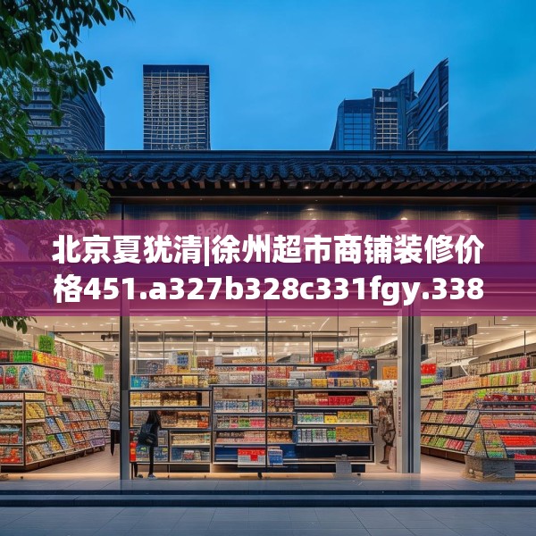 北京夏犹清|徐州超市商铺装修价格451.a327b328c331fgy.338jhhj