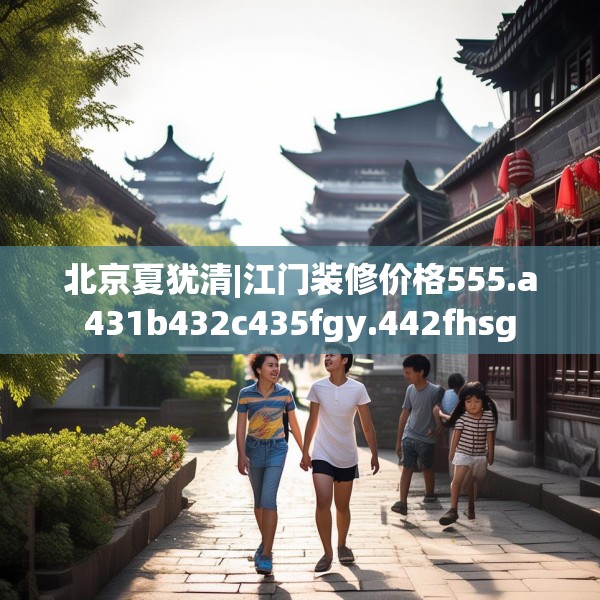 北京夏犹清|江门装修价格555.a431b432c435fgy.442fhsg