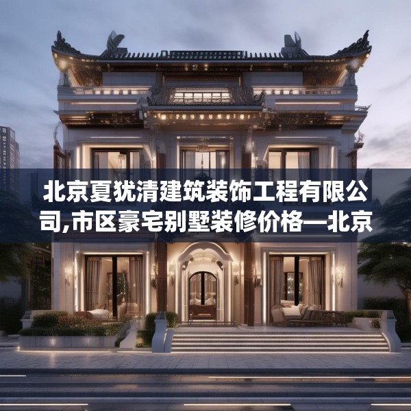 北京夏犹清建筑装饰工程有限公司,市区豪宅别墅装修价格—北京夏犹清建筑装饰工程有限公司274.a150b151c154fgy.161htyj