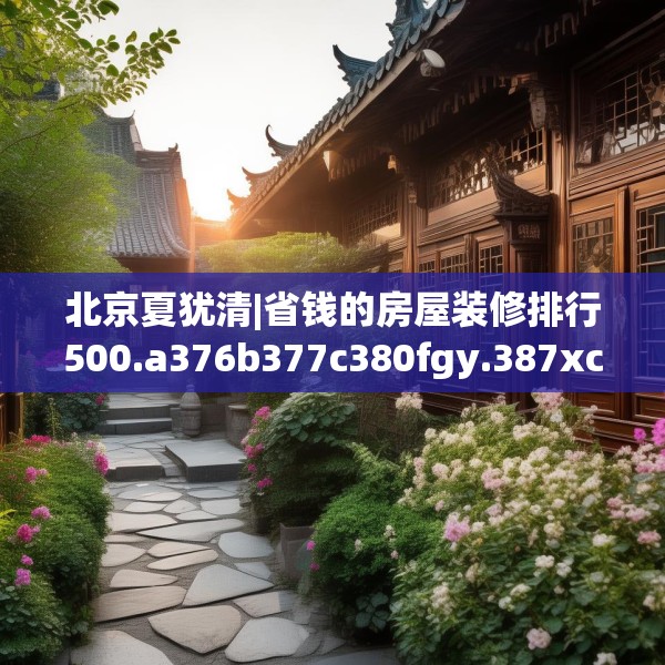 北京夏犹清|省钱的房屋装修排行500.a376b377c380fgy.387xczxv
