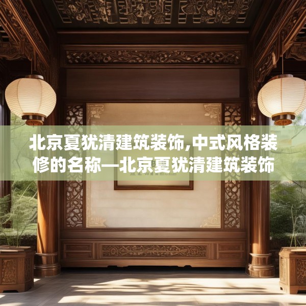 北京夏犹清建筑装饰,中式风格装修的名称—北京夏犹清建筑装饰503.a379b380c383fgy.390bnbn