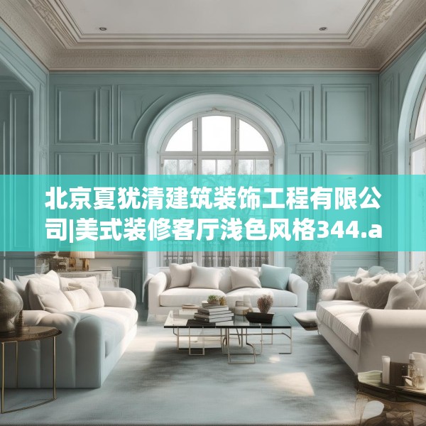 北京夏犹清建筑装饰工程有限公司|美式装修客厅浅色风格344.a220b221c224fgy.23176672