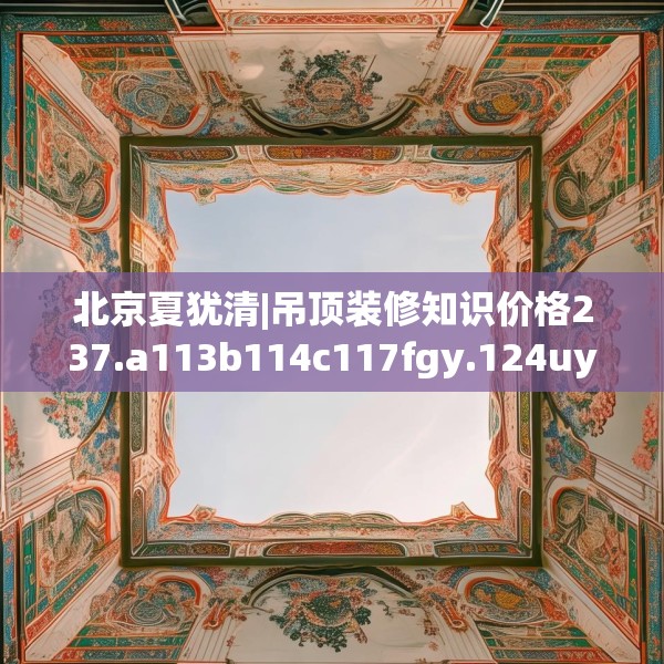 北京夏犹清|吊顶装修知识价格237.a113b114c117fgy.124uyk