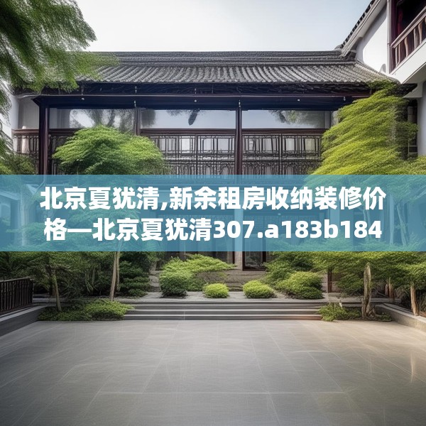 北京夏犹清,新余租房收纳装修价格—北京夏犹清307.a183b184c187fgy.194jhhj