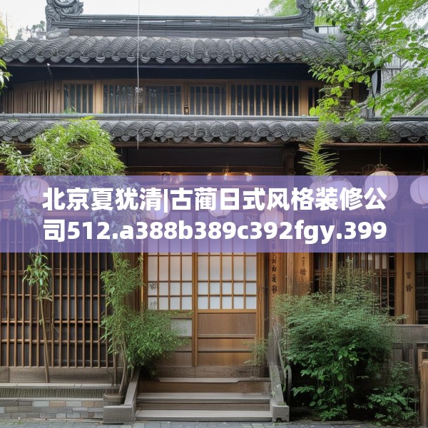 北京夏犹清|古蔺日式风格装修公司512.a388b389c392fgy.399wew