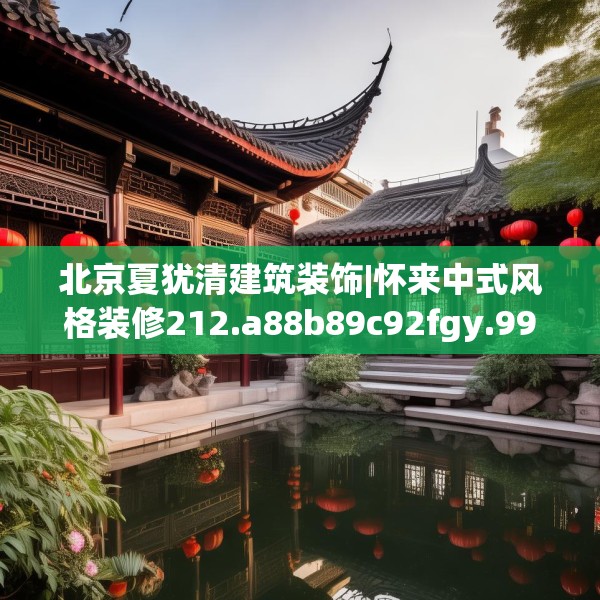 北京夏犹清建筑装饰|怀来中式风格装修212.a88b89c92fgy.99xczxv