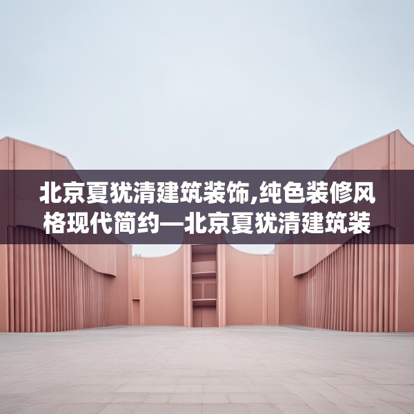 北京夏犹清建筑装饰,纯色装修风格现代简约—北京夏犹清建筑装饰290.a166b167c170fgy.17776675