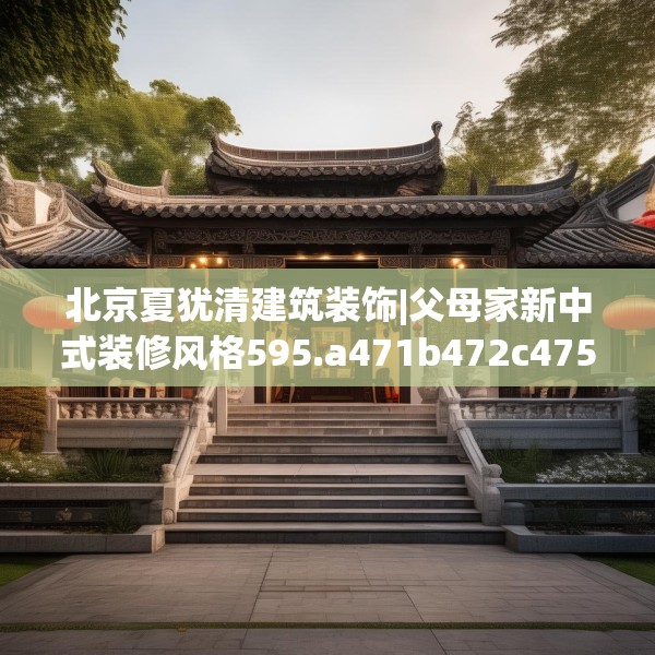 北京夏犹清建筑装饰|父母家新中式装修风格595.a471b472c475fgy.482jhhj