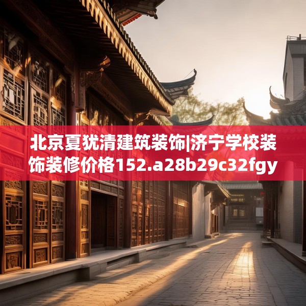 北京夏犹清建筑装饰|济宁学校装饰装修价格152.a28b29c32fgy.39wew