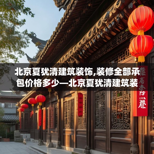 北京夏犹清建筑装饰,装修全部承包价格多少—北京夏犹清建筑装饰490.a366b367c370fgy.377htyj