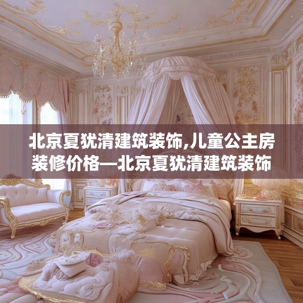 北京夏犹清建筑装饰,儿童公主房装修价格—北京夏犹清建筑装饰363.a239b240c243fgy.250uyk