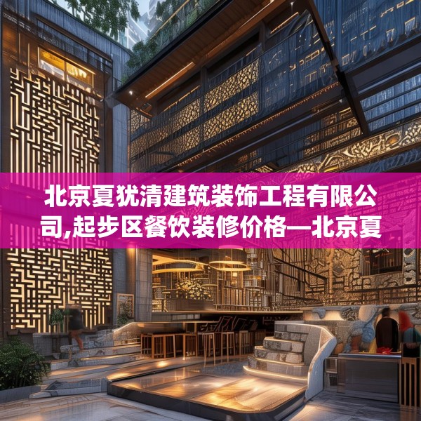 北京夏犹清建筑装饰工程有限公司,起步区餐饮装修价格—北京夏犹清建筑装饰工程有限公司263.a139b140c143fgy.150cvcx