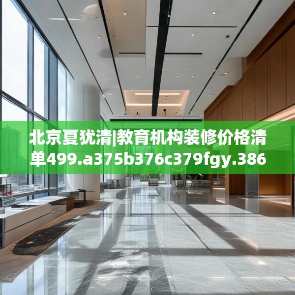 北京夏犹清|教育机构装修价格清单499.a375b376c379fgy.386poiy