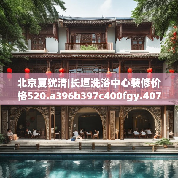 北京夏犹清|长垣洗浴中心装修价格520.a396b397c400fgy.407dewqe