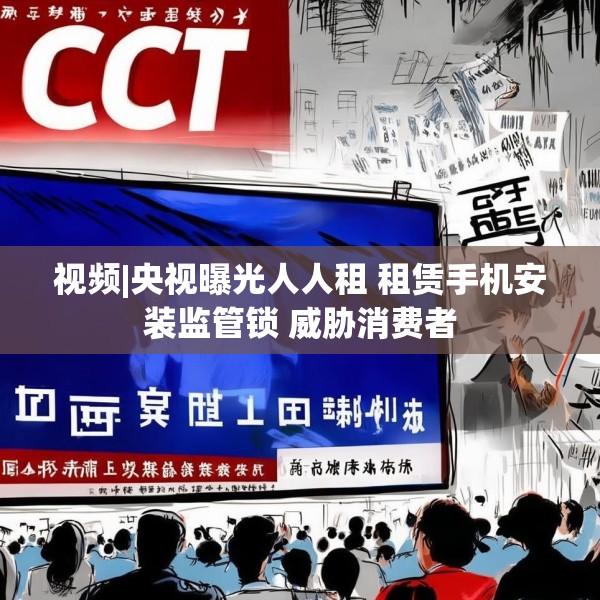 视频|央视曝光人人租 租赁手机安装监管锁 威胁消费者