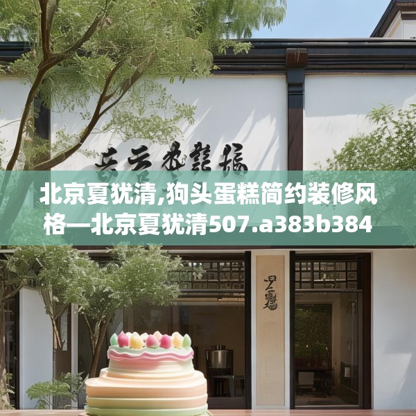 北京夏犹清,狗头蛋糕简约装修风格—北京夏犹清507.a383b384c387fgy.394uyk