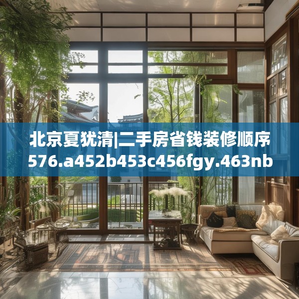 北京夏犹清|二手房省钱装修顺序576.a452b453c456fgy.463nbn