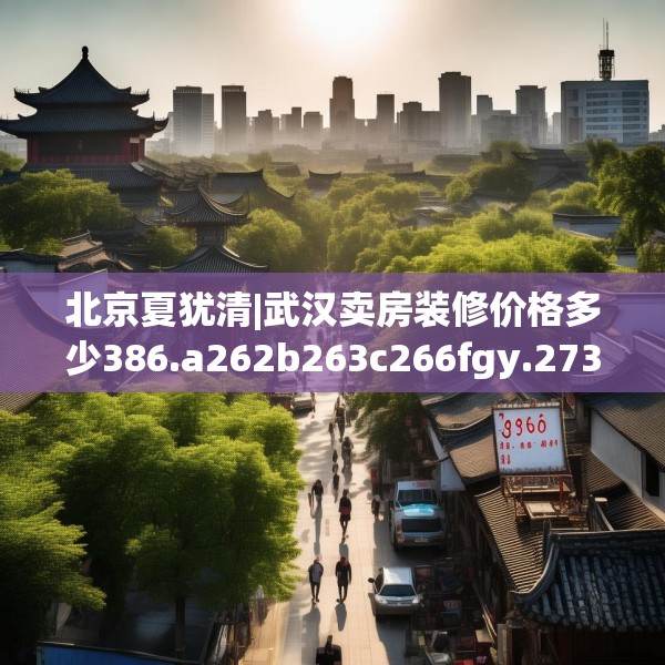 北京夏犹清|武汉卖房装修价格多少386.a262b263c266fgy.273wew
