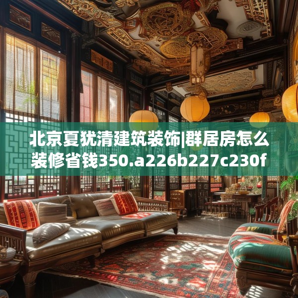 北京夏犹清建筑装饰|群居房怎么装修省钱350.a226b227c230fgy.237wew