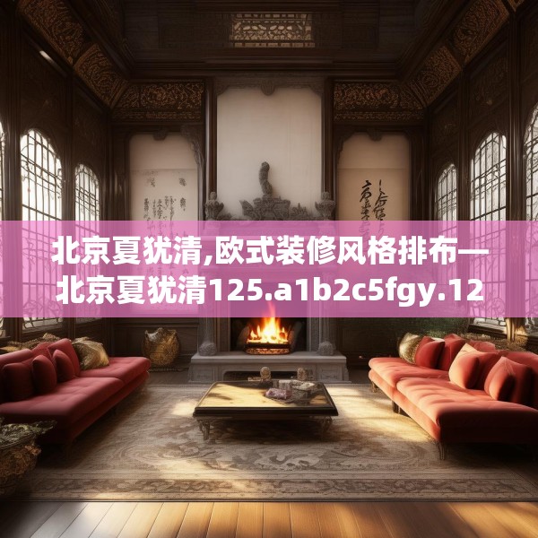北京夏犹清,欧式装修风格排布—北京夏犹清125.a1b2c5fgy.12bnbn