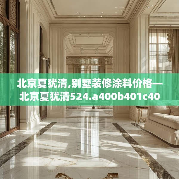 北京夏犹清,别墅装修涂料价格—北京夏犹清524.a400b401c404fgy.41176662