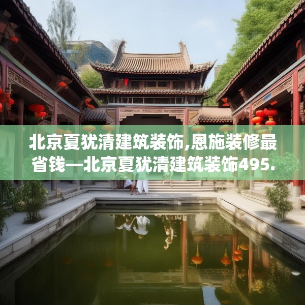 北京夏犹清建筑装饰,恩施装修最省钱—北京夏犹清建筑装饰495.a371b372c375fgy.382fghfd