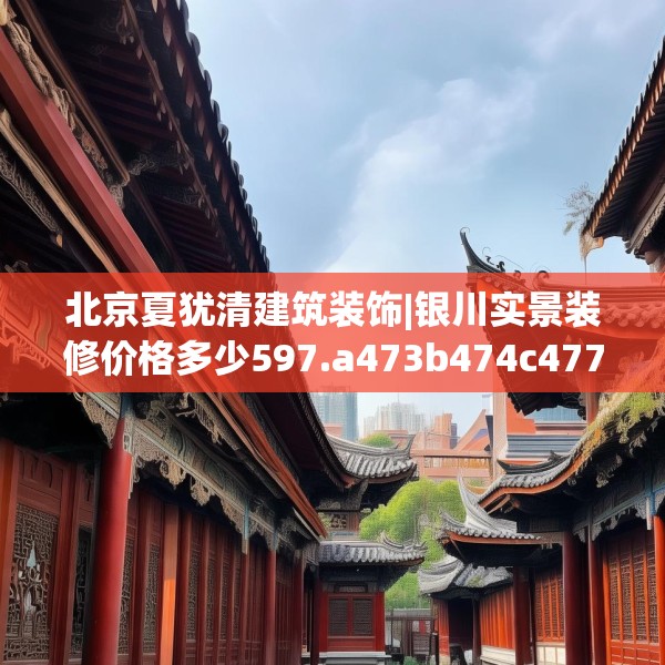 北京夏犹清建筑装饰|银川实景装修价格多少597.a473b474c477fgy.484uyk