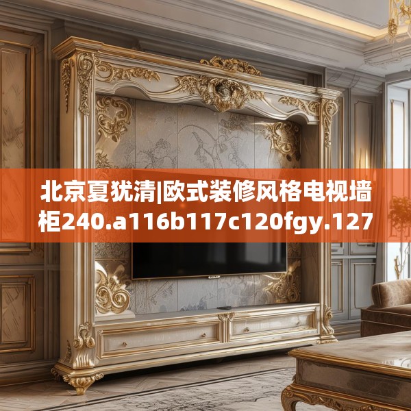北京夏犹清|欧式装修风格电视墙柜240.a116b117c120fgy.127dsfds