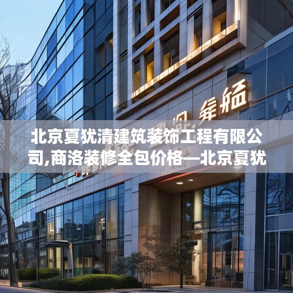 北京夏犹清建筑装饰工程有限公司,商洛装修全包价格—北京夏犹清建筑装饰工程有限公司335.a211b212c215fgy.222cvcx