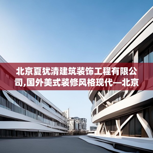北京夏犹清建筑装饰工程有限公司,国外美式装修风格现代—北京夏犹清建筑装饰工程有限公司536.a412b413c416fgy.423xczxv