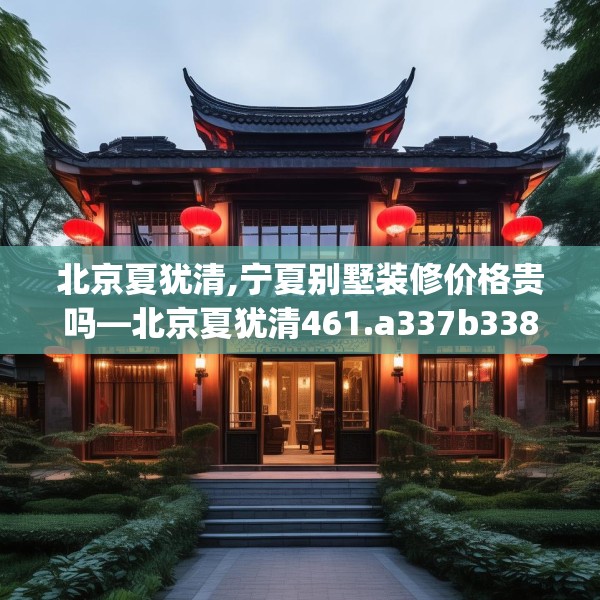 北京夏犹清,宁夏别墅装修价格贵吗—北京夏犹清461.a337b338c341fgy.348cvcx