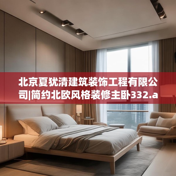 北京夏犹清建筑装饰工程有限公司|简约北欧风格装修主卧332.a208b209c212fgy.219wew