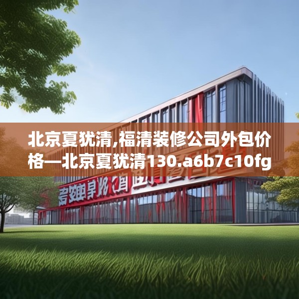 北京夏犹清,福清装修公司外包价格—北京夏犹清130.a6b7c10fgy.17htyj