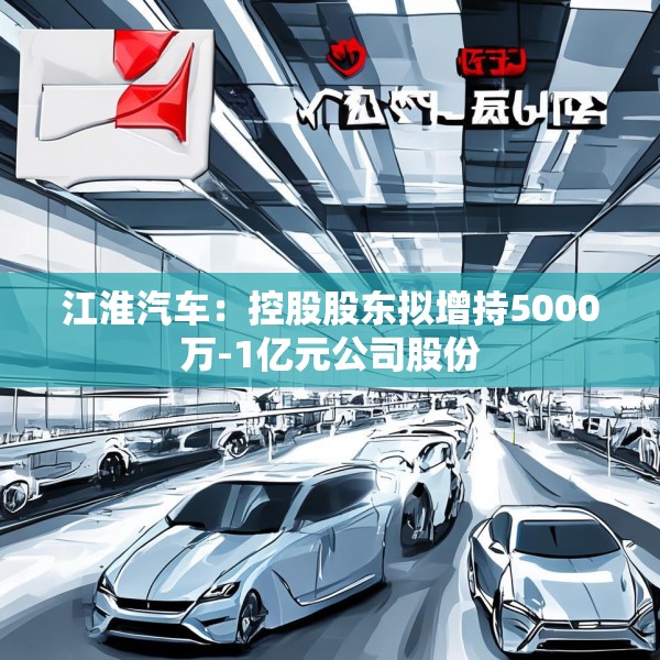 江淮汽车：控股股东拟增持5000万-1亿元公司股份